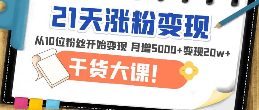 21天精准涨粉变现干货大课：从10位粉丝开始变现 月增5000+-三玖社区