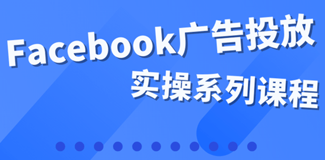 百万级广告操盘手带你玩Facebook全系列投放：运营和广告优化技能实操-三玖社区