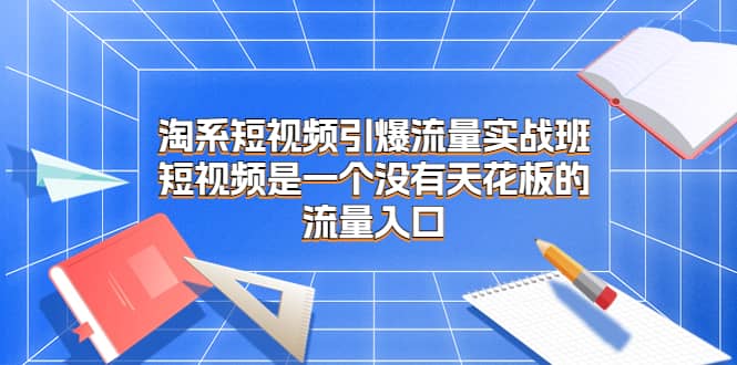 淘系短视频引爆流量实战班，短视频是一个没有天花板的流量入口-三玖社区