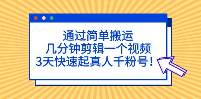 通过简单搬运，几分钟剪辑一个视频，3天快速起真人千粉号-三玖社区
