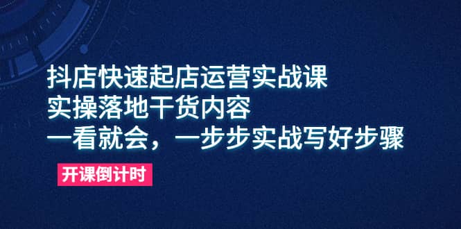 抖店快速起店运营实战课，实操落地干货内容，一看就会，一步步实战写好步骤-三玖社区