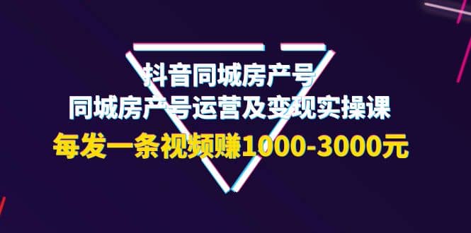 抖音同城房产号，同城房产号运营及变现实操课，每发一条视频赚1000-3000元-三玖社区