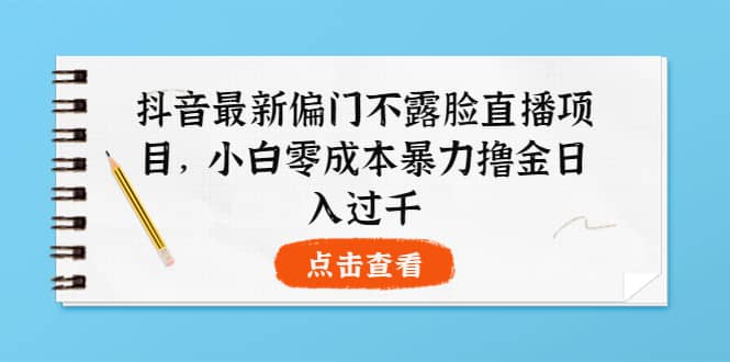 抖音最新偏门不露脸直播项目，小白零成本暴力撸金日入1000+-三玖社区