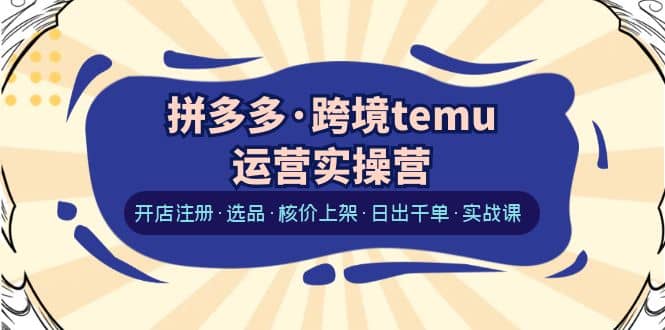 拼多多·跨境temu运营实操营：开店注册·选品·核价上架·日出千单·实战课-三玖社区