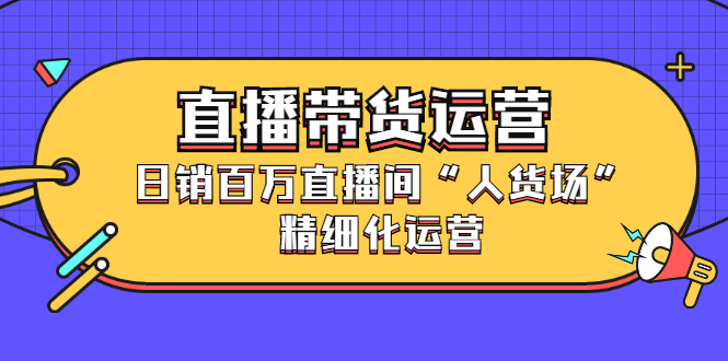 直播带货运营，销百万直播间“人货场”精细化运营-三玖社区