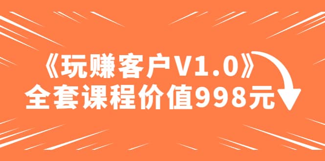 某收费课程《玩赚客户V1.0》全套课程价值998元-三玖社区