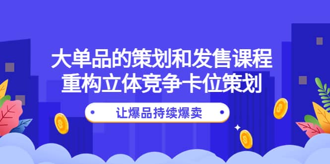 大单品的策划和发售课程：重构立体竞争卡位策划，让爆品持续爆卖-三玖社区