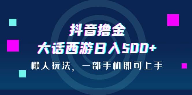 抖音撸金，大话西游日入500+，懒人玩法，一部手机即可上手-三玖社区