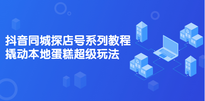 抖音同城探店号系列教程，撬动本地蛋糕超级玩法【视频课程】-三玖社区