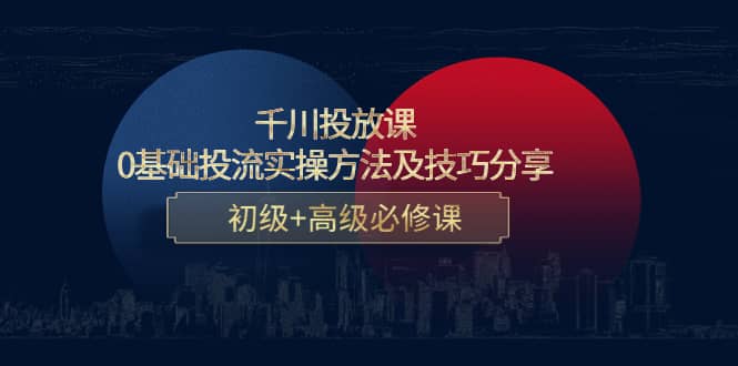 千川投放课：0基础投流实操方法及技巧分享，初级+高级必修课-三玖社区