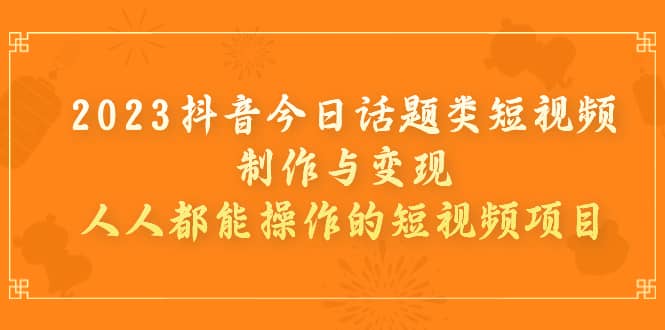 2023抖音今日话题类短视频制作与变现，人人都能操作的短视频项目-三玖社区
