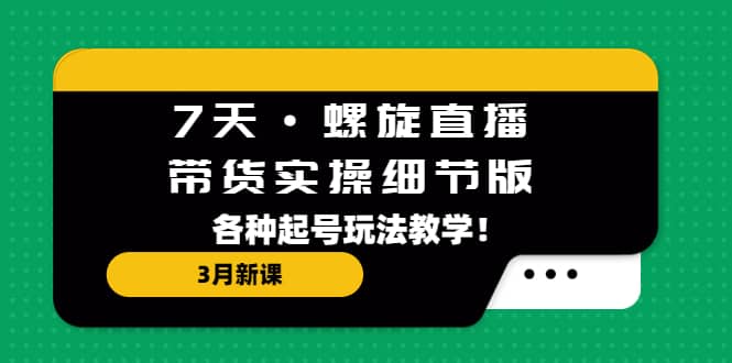 7天·螺旋直播·带货实操细节版：3月新课，各种起号玩法教学-三玖社区