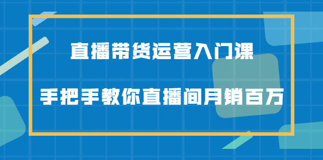 直播带货运营入门课，手把手教你直播间月销百万-三玖社区