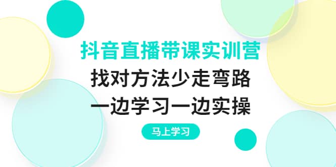 抖音直播带课实训营：找对方法少走弯路，一边学习一边实操-三玖社区
