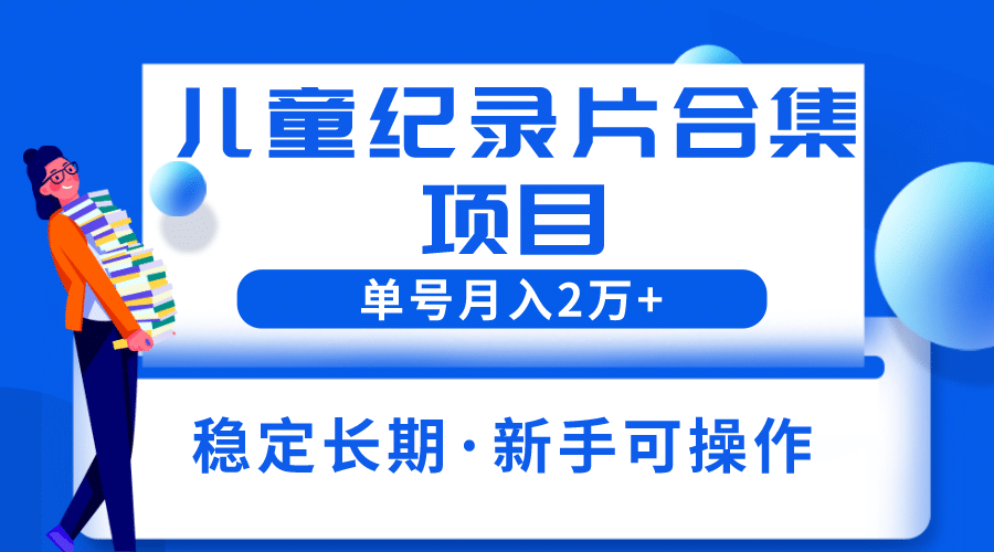 2023儿童纪录片合集项目，单个账号轻松月入2w+-三玖社区