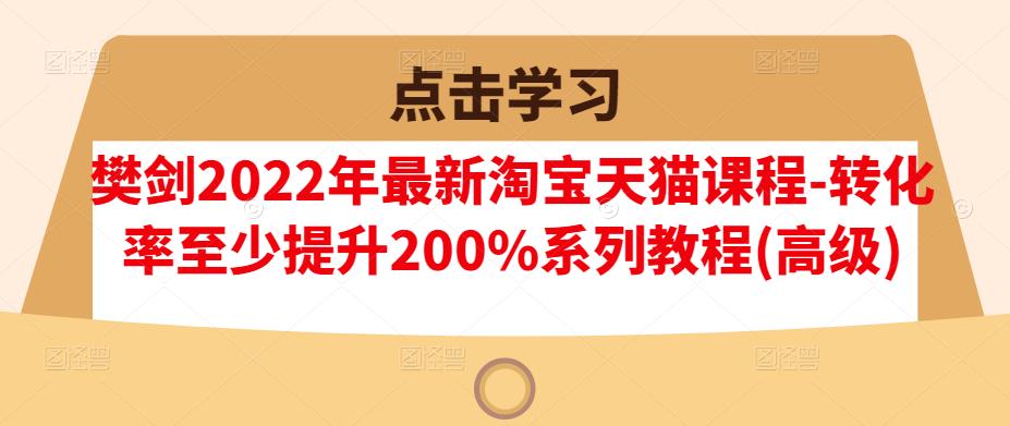 樊剑2022年最新淘宝天猫课程-转化率至少提升200%系列教程(高级)-三玖社区