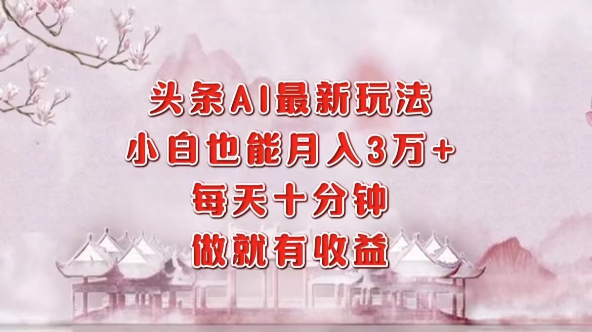 头条AI最新玩法，小白轻松月入三万＋，每天十分钟，做就有收益-三玖社区
