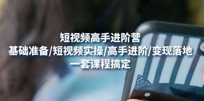 短视频高手进阶营：基础准备/短视频实操/高手进阶/变现落地，一套搞定-三玖社区