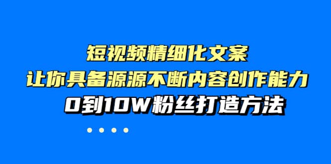 短视频精细化文案，让你具备源源不断内容创作能力，0到10W粉丝打造方法-三玖社区