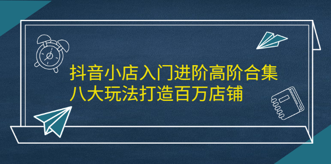 抖音小店入门进阶高阶合集，八大玩法打造百万店铺-三玖社区