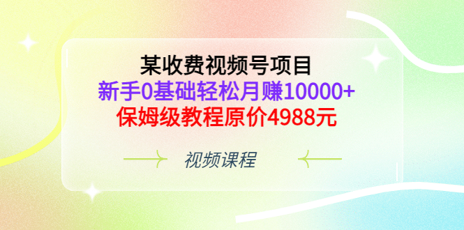 某收费视频号项目，新手0基础轻松月赚10000+，保姆级教程原价4988元-三玖社区