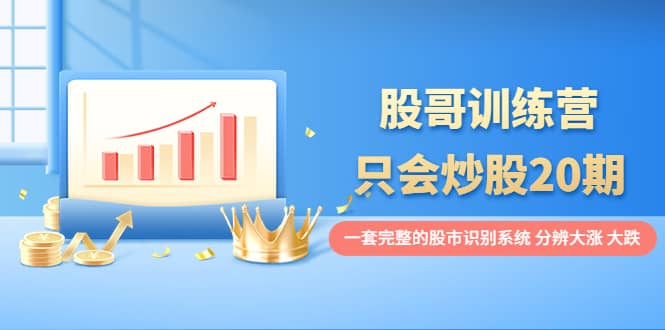 股哥训练营·只会炒股20期：一套完整的股市识别系统，分辨大涨、大跌-三玖社区