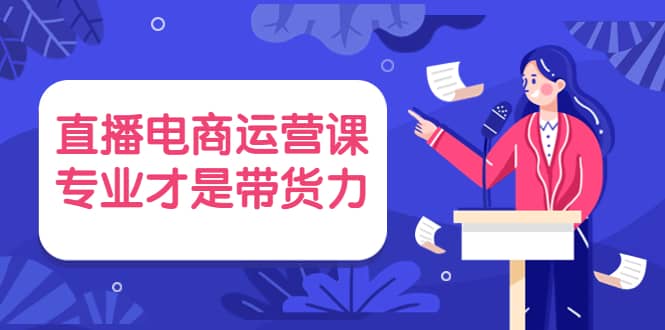 直播电商运营课，专业才是带货力 价值699-三玖社区