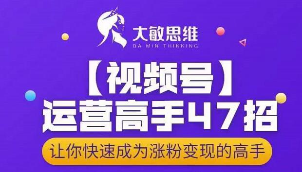 大敏思维-视频号运营高手47招，让你快速成为涨粉变现高手-三玖社区