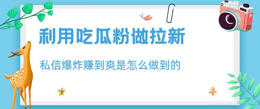 利用吃瓜粉做拉新，私信爆炸日入1000+赚到爽是怎么做到的【揭秘】-三玖社区