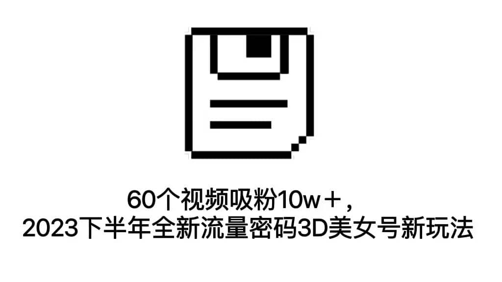60个视频吸粉10w＋，2023下半年全新流量密码3D美女号新玩法（教程+资源）-三玖社区