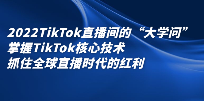 2022TikTok直播间的“大学问”，掌握TikTok核心技术，抓住全球直播时代的红利-三玖社区