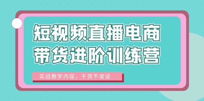 短视频直播电商带货进阶训练营：实战教学内容，干货不废话-三玖社区