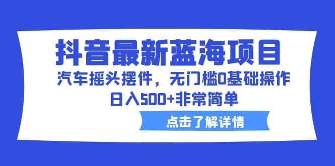 抖音最新蓝海项目，汽车摇头摆件，无门槛0基础操作，日入500+非常简单-三玖社区