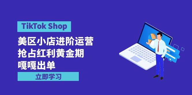TikTok Shop-美区小店进阶运营，抢占红利黄金期 嘎嘎出单（7节课）-三玖社区