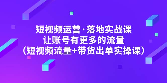 短视频运营·落地实战课 让账号有更多的流量（短视频流量+带货出单实操）-三玖社区