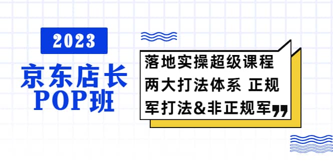 2023京东店长·POP班 落地实操超级课程 两大打法体系 正规军&非正规军-三玖社区