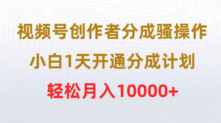 视频号创作者分成骚操作，小白1天开通分成计划，轻松月入10000+-三玖社区