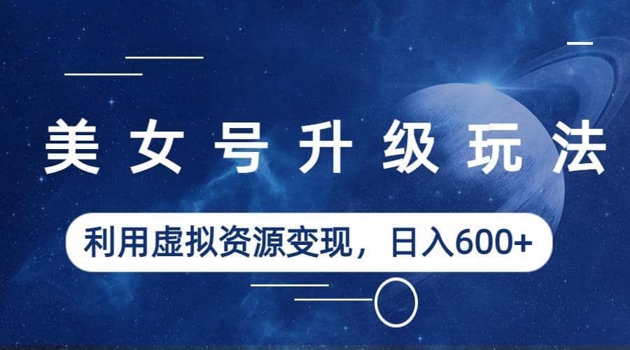 美女号升级玩法，利用虚拟资源变现，日入600+（教程+素材）-三玖社区