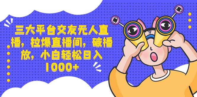 三大平台交友无人直播，拉爆直播间，破播放，小白轻松日入1000+-三玖社区