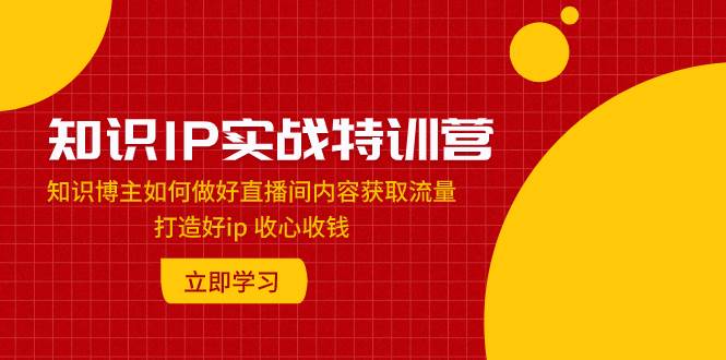 知识IP实战特训营：知识博主如何做好直播间内容获取流量 打造好ip 收心收钱-三玖社区