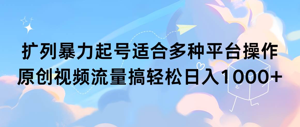 扩列暴力起号适合多种平台操作原创视频流量搞轻松日入1000+-三玖社区