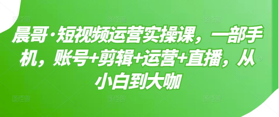 短视频运营实操课，一部手机，账号+剪辑+运营+直播，从小白到大咖-三玖社区