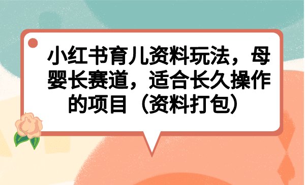 小红书育儿资料玩法，母婴长赛道，适合长久操作的项目（资料打包）-三玖社区