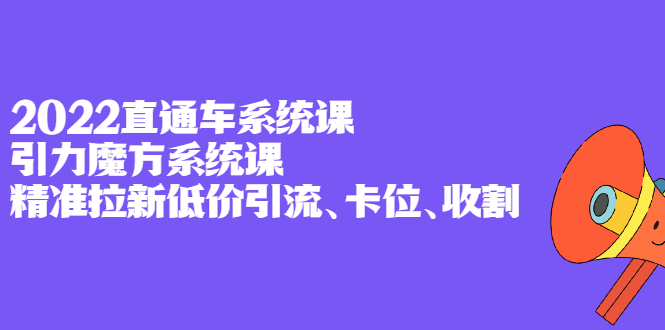 2022直通车系统课+引力魔方系统课，精准拉新低价引流、卡位、收割-三玖社区