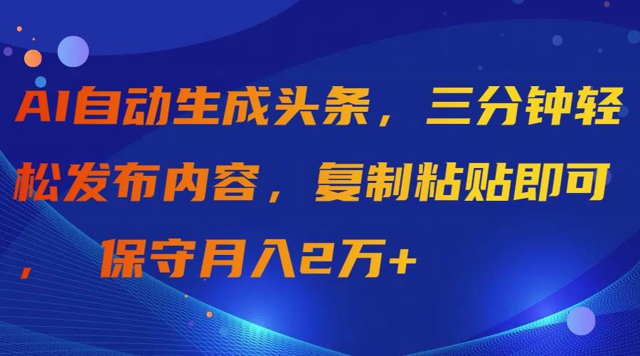 AI自动生成头条，三分钟轻松发布内容，复制粘贴即可， 保守月入2万+-三玖社区