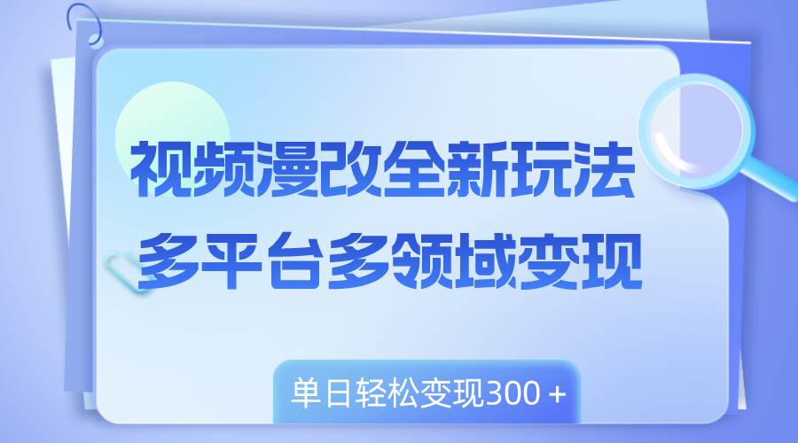 视频漫改全新玩法，多平台多领域变现，小白轻松上手，单日变现300＋-三玖社区