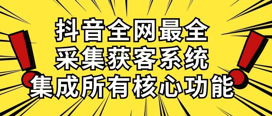 抖音全网最全采集获客系统，集成所有核心功能，日引500+-三玖社区