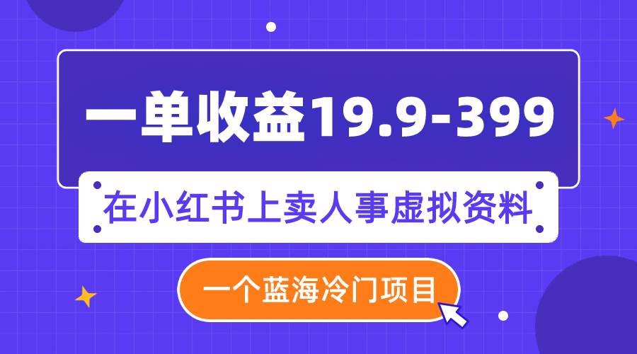 一单收益19.9-399，一个蓝海冷门项目，在小红书上卖人事虚拟资料-三玖社区