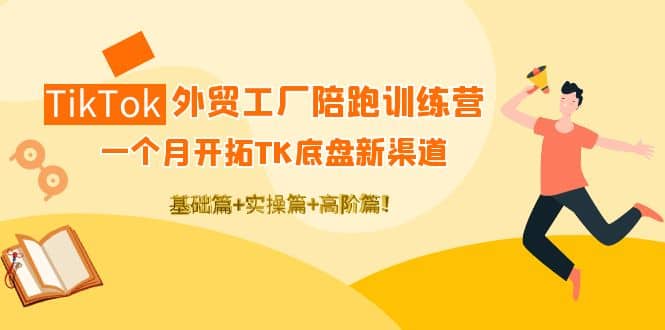 TikTok外贸工厂陪跑训练营：一个月开拓TK底盘新渠道 基础+实操+高阶篇-三玖社区