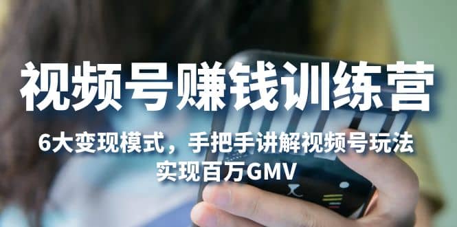 视频号赚钱训练营：6大变现模式，对平台的各项功能详细讲解，实现百万GMV-三玖社区